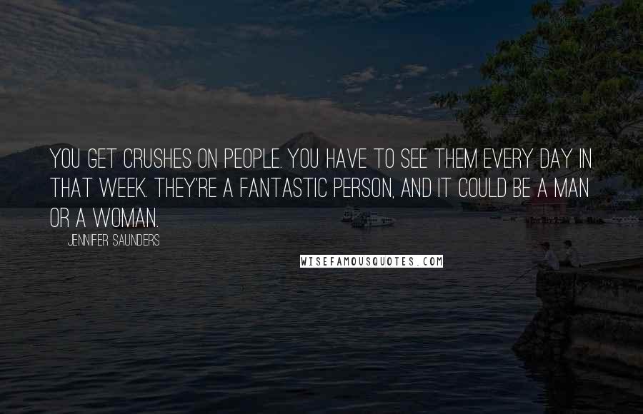 Jennifer Saunders Quotes: You get crushes on people. You have to see them every day in that week. They're a fantastic person, and it could be a man or a woman.