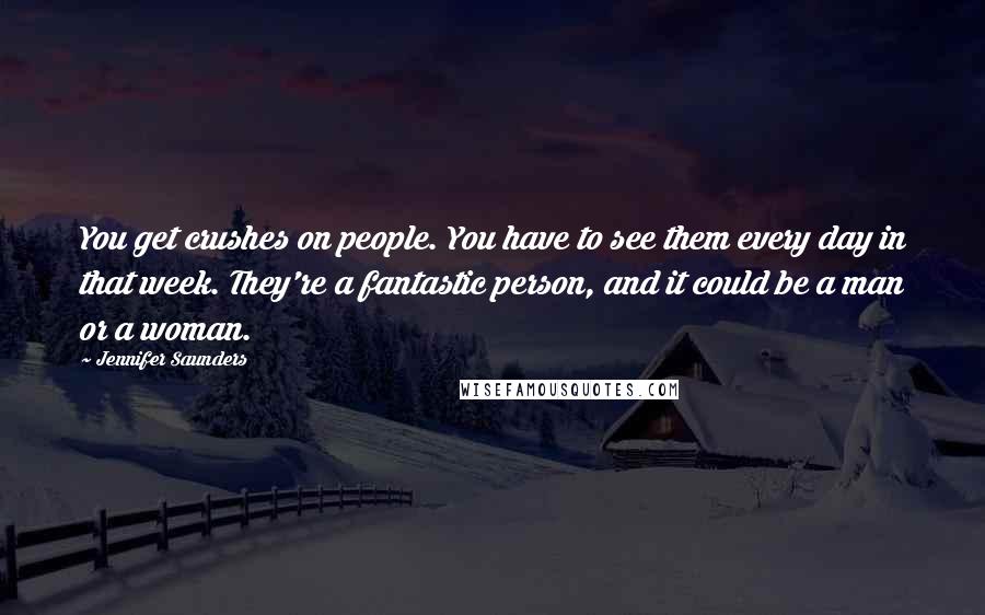 Jennifer Saunders Quotes: You get crushes on people. You have to see them every day in that week. They're a fantastic person, and it could be a man or a woman.