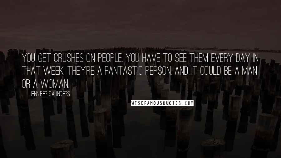 Jennifer Saunders Quotes: You get crushes on people. You have to see them every day in that week. They're a fantastic person, and it could be a man or a woman.