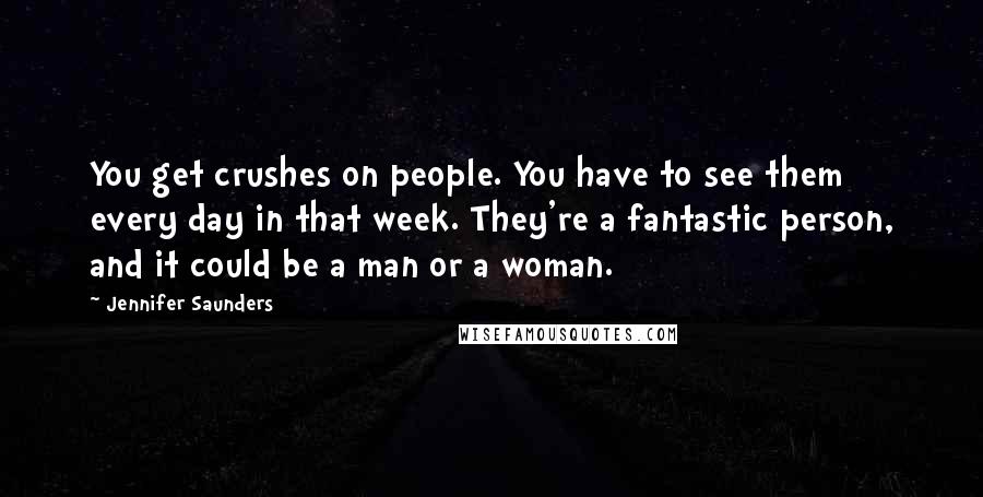 Jennifer Saunders Quotes: You get crushes on people. You have to see them every day in that week. They're a fantastic person, and it could be a man or a woman.