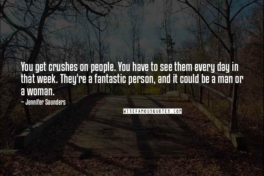 Jennifer Saunders Quotes: You get crushes on people. You have to see them every day in that week. They're a fantastic person, and it could be a man or a woman.