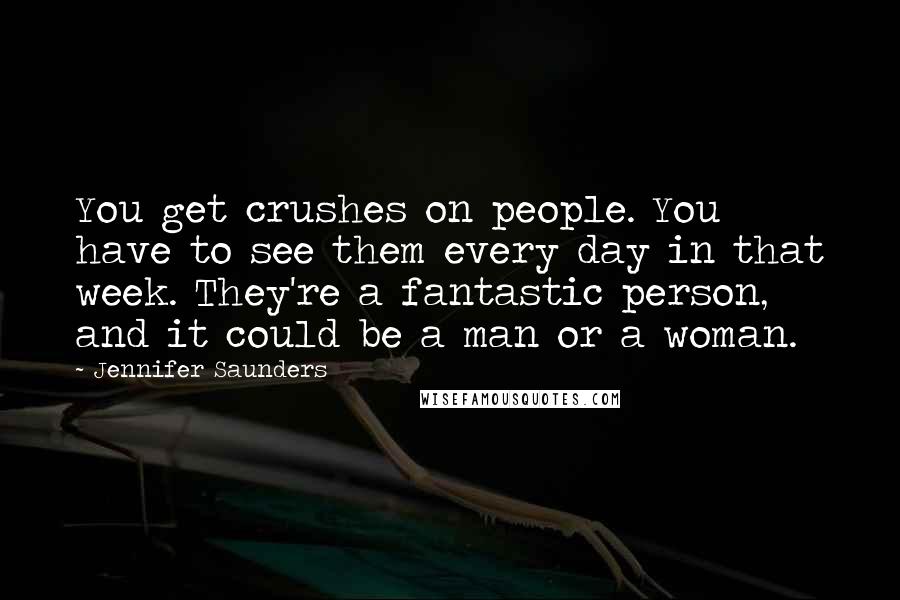 Jennifer Saunders Quotes: You get crushes on people. You have to see them every day in that week. They're a fantastic person, and it could be a man or a woman.