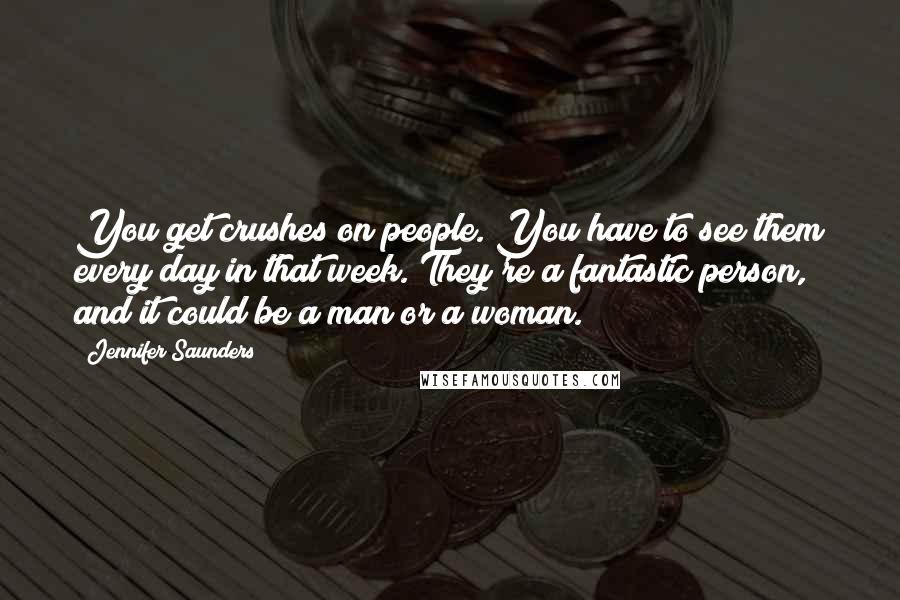 Jennifer Saunders Quotes: You get crushes on people. You have to see them every day in that week. They're a fantastic person, and it could be a man or a woman.