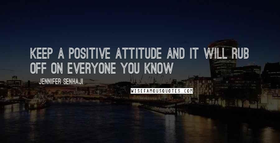 Jennifer Senhaji Quotes: Keep a positive attitude and it will rub off on everyone you know