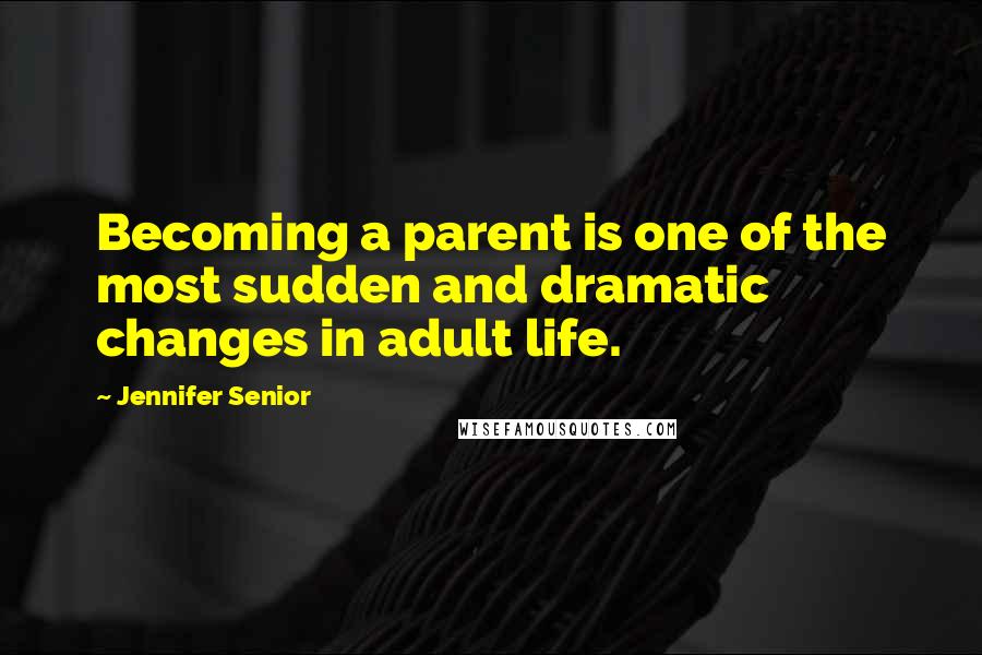 Jennifer Senior Quotes: Becoming a parent is one of the most sudden and dramatic changes in adult life.