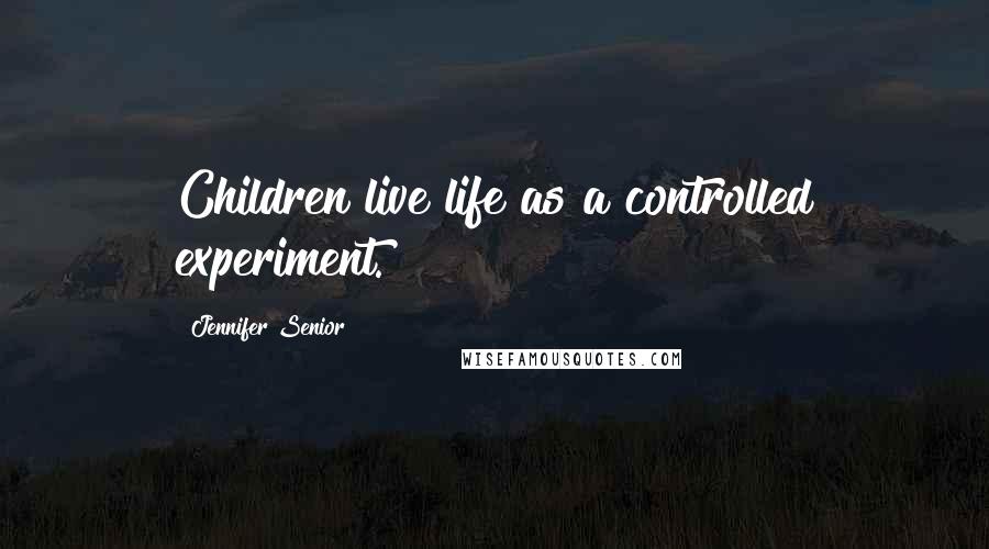 Jennifer Senior Quotes: Children live life as a controlled experiment.