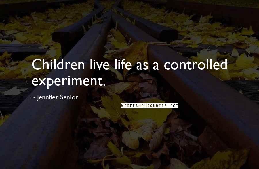 Jennifer Senior Quotes: Children live life as a controlled experiment.