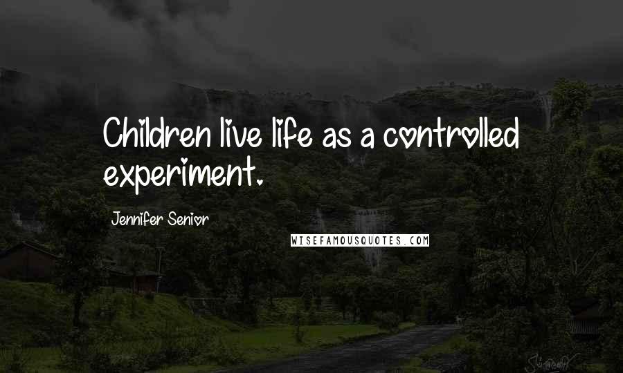 Jennifer Senior Quotes: Children live life as a controlled experiment.