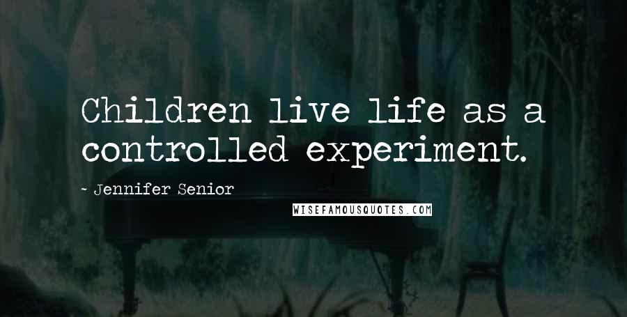 Jennifer Senior Quotes: Children live life as a controlled experiment.