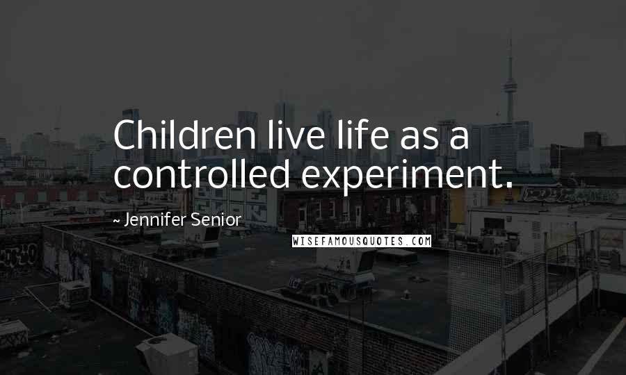 Jennifer Senior Quotes: Children live life as a controlled experiment.