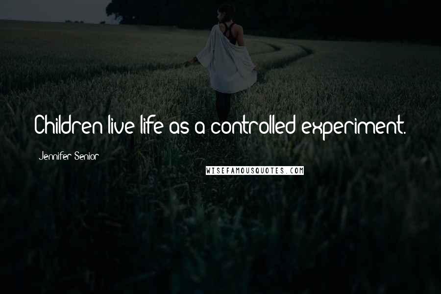 Jennifer Senior Quotes: Children live life as a controlled experiment.