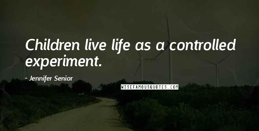 Jennifer Senior Quotes: Children live life as a controlled experiment.