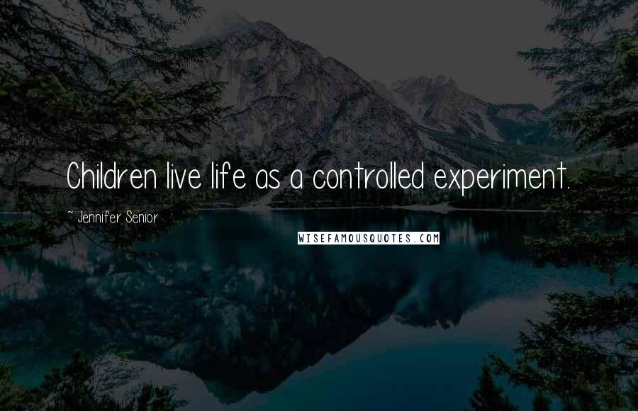 Jennifer Senior Quotes: Children live life as a controlled experiment.