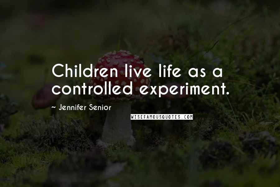 Jennifer Senior Quotes: Children live life as a controlled experiment.