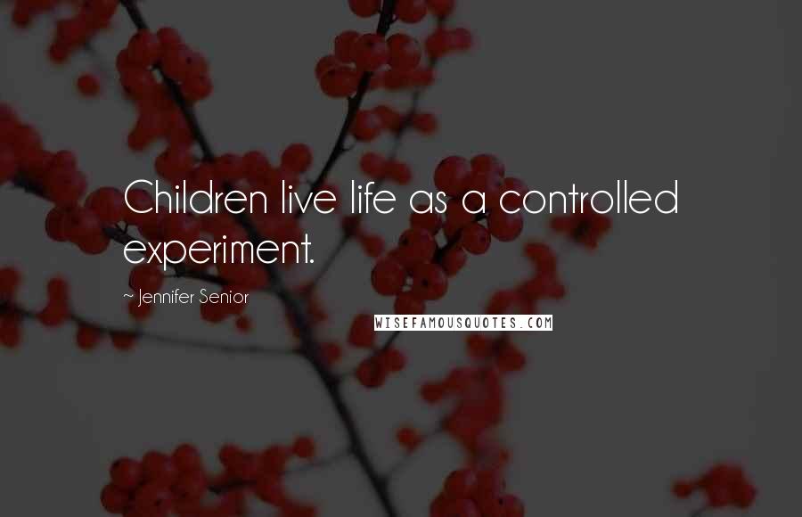 Jennifer Senior Quotes: Children live life as a controlled experiment.