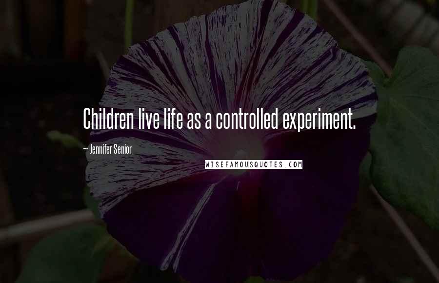 Jennifer Senior Quotes: Children live life as a controlled experiment.