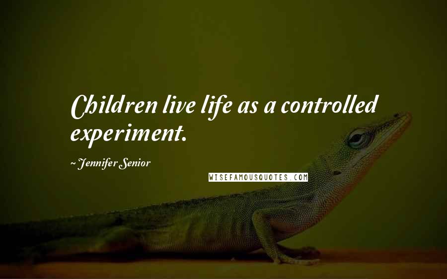 Jennifer Senior Quotes: Children live life as a controlled experiment.