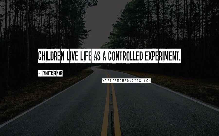 Jennifer Senior Quotes: Children live life as a controlled experiment.