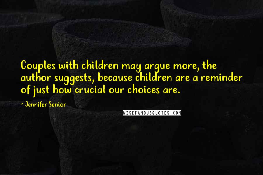 Jennifer Senior Quotes: Couples with children may argue more, the author suggests, because children are a reminder of just how crucial our choices are.