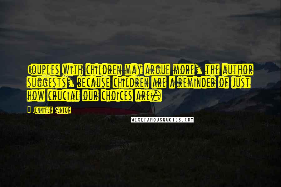 Jennifer Senior Quotes: Couples with children may argue more, the author suggests, because children are a reminder of just how crucial our choices are.