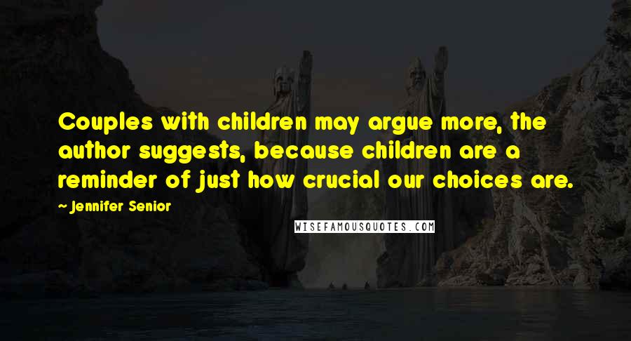 Jennifer Senior Quotes: Couples with children may argue more, the author suggests, because children are a reminder of just how crucial our choices are.