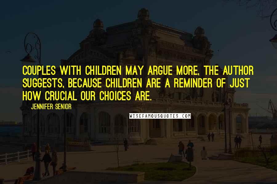 Jennifer Senior Quotes: Couples with children may argue more, the author suggests, because children are a reminder of just how crucial our choices are.