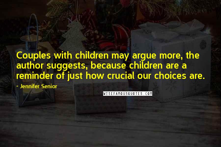 Jennifer Senior Quotes: Couples with children may argue more, the author suggests, because children are a reminder of just how crucial our choices are.