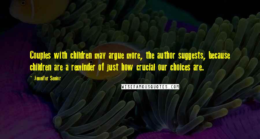 Jennifer Senior Quotes: Couples with children may argue more, the author suggests, because children are a reminder of just how crucial our choices are.
