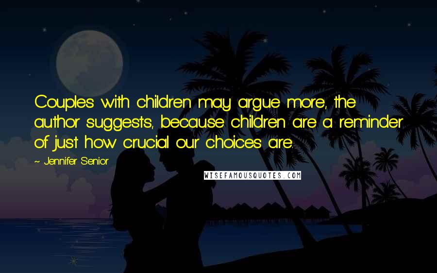 Jennifer Senior Quotes: Couples with children may argue more, the author suggests, because children are a reminder of just how crucial our choices are.