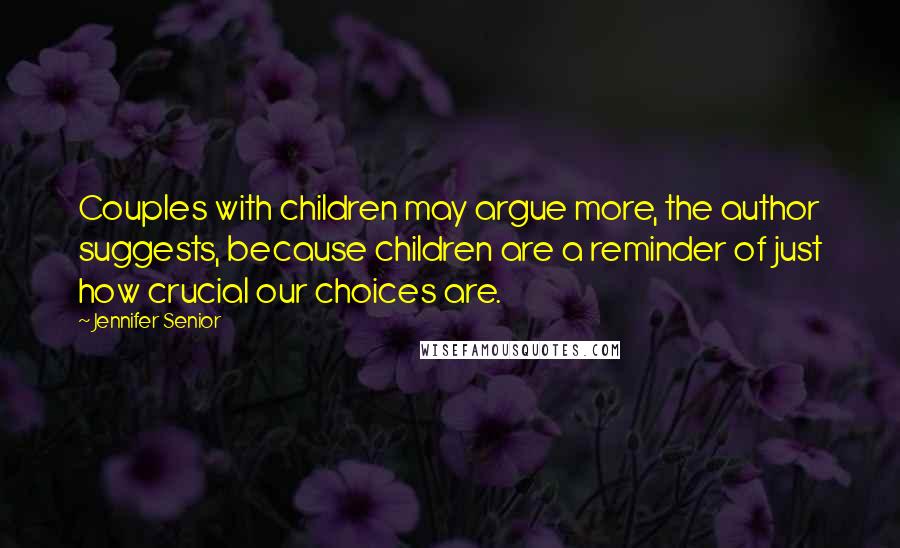 Jennifer Senior Quotes: Couples with children may argue more, the author suggests, because children are a reminder of just how crucial our choices are.