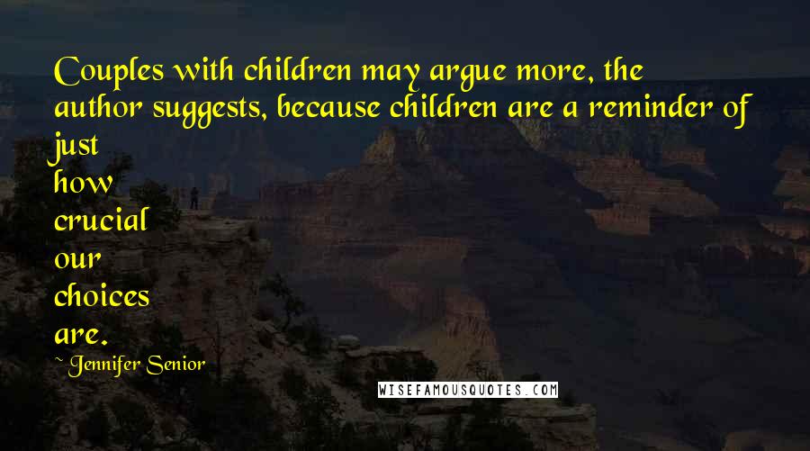 Jennifer Senior Quotes: Couples with children may argue more, the author suggests, because children are a reminder of just how crucial our choices are.