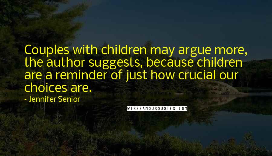 Jennifer Senior Quotes: Couples with children may argue more, the author suggests, because children are a reminder of just how crucial our choices are.