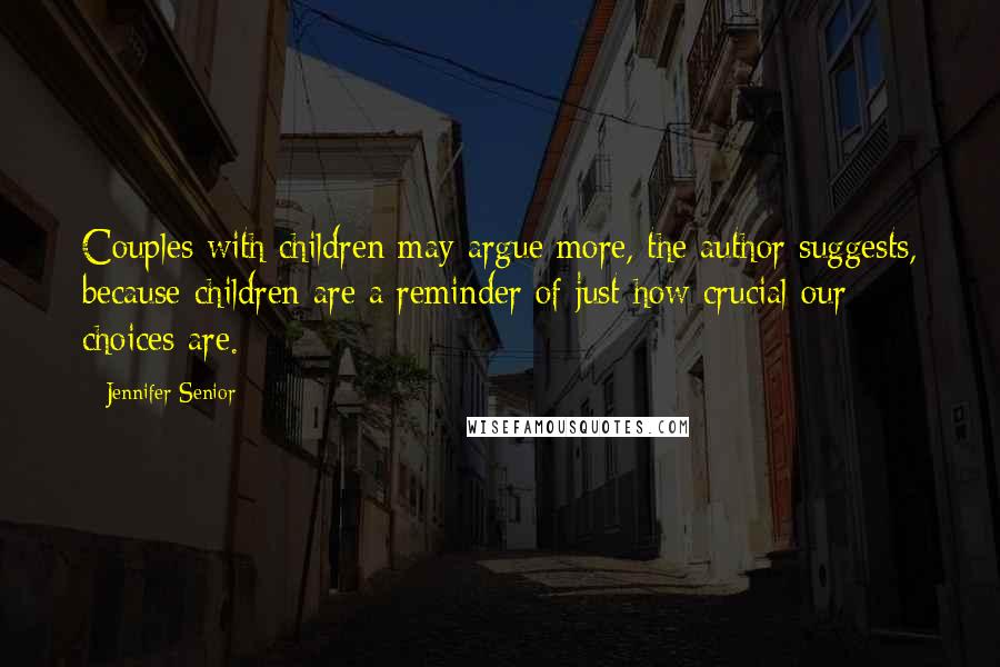 Jennifer Senior Quotes: Couples with children may argue more, the author suggests, because children are a reminder of just how crucial our choices are.