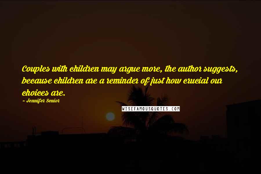 Jennifer Senior Quotes: Couples with children may argue more, the author suggests, because children are a reminder of just how crucial our choices are.