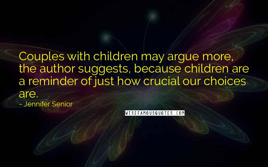 Jennifer Senior Quotes: Couples with children may argue more, the author suggests, because children are a reminder of just how crucial our choices are.