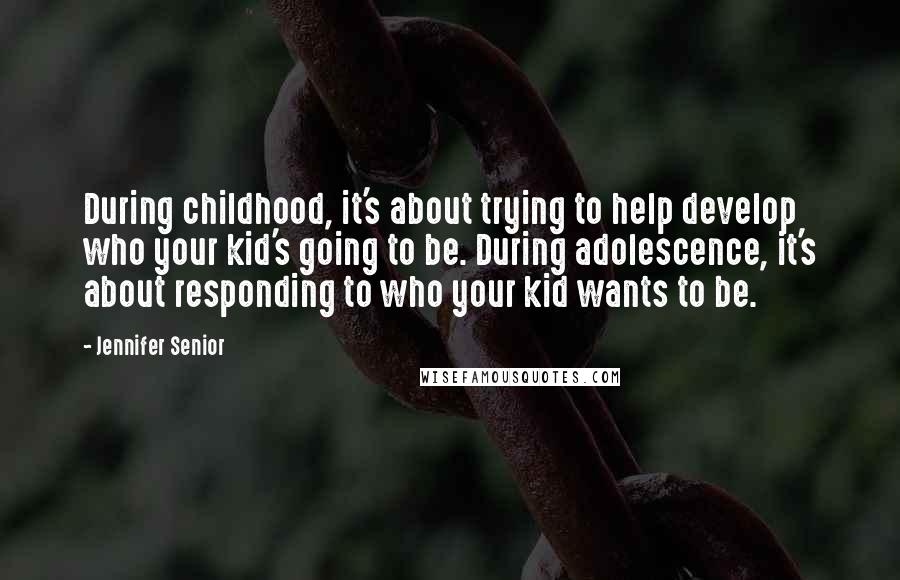 Jennifer Senior Quotes: During childhood, it's about trying to help develop who your kid's going to be. During adolescence, it's about responding to who your kid wants to be.