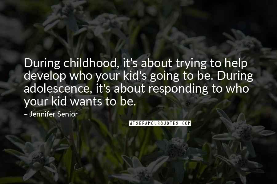 Jennifer Senior Quotes: During childhood, it's about trying to help develop who your kid's going to be. During adolescence, it's about responding to who your kid wants to be.