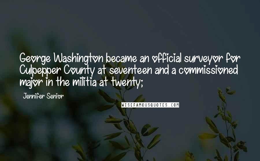Jennifer Senior Quotes: George Washington became an official surveyor for Culpepper County at seventeen and a commissioned major in the militia at twenty;
