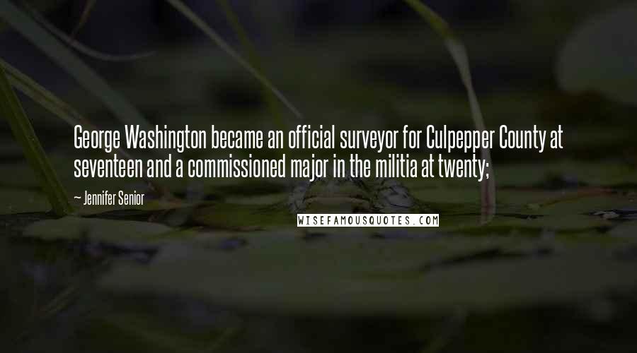 Jennifer Senior Quotes: George Washington became an official surveyor for Culpepper County at seventeen and a commissioned major in the militia at twenty;