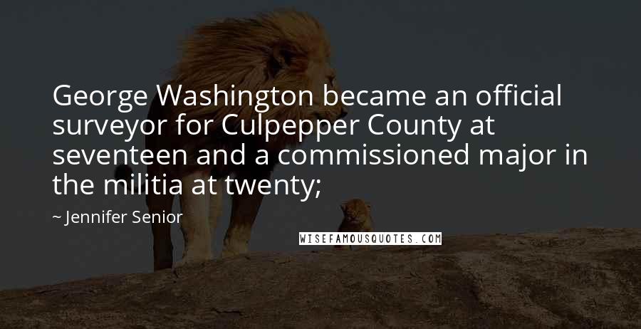 Jennifer Senior Quotes: George Washington became an official surveyor for Culpepper County at seventeen and a commissioned major in the militia at twenty;