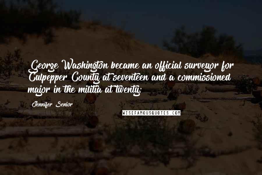 Jennifer Senior Quotes: George Washington became an official surveyor for Culpepper County at seventeen and a commissioned major in the militia at twenty;