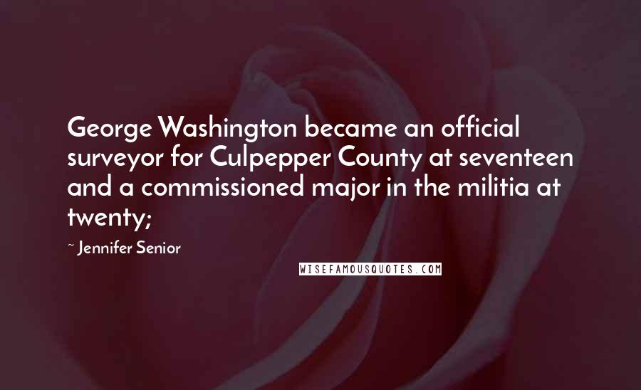 Jennifer Senior Quotes: George Washington became an official surveyor for Culpepper County at seventeen and a commissioned major in the militia at twenty;