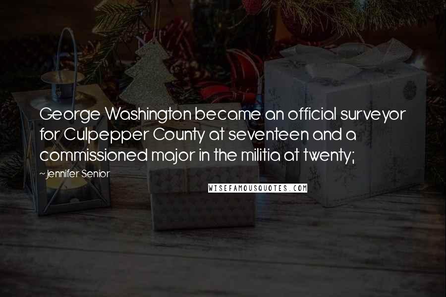 Jennifer Senior Quotes: George Washington became an official surveyor for Culpepper County at seventeen and a commissioned major in the militia at twenty;