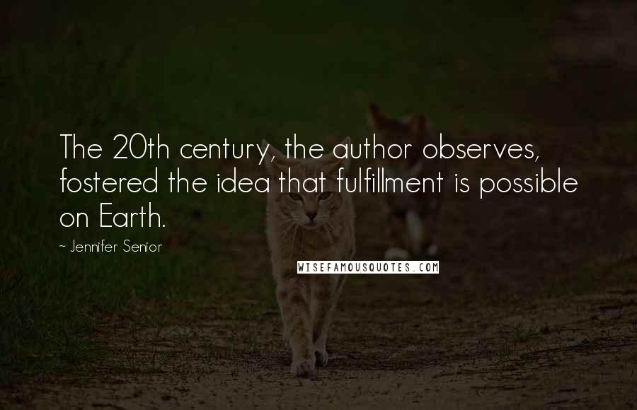 Jennifer Senior Quotes: The 20th century, the author observes, fostered the idea that fulfillment is possible on Earth.