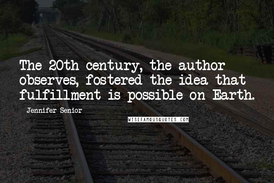 Jennifer Senior Quotes: The 20th century, the author observes, fostered the idea that fulfillment is possible on Earth.