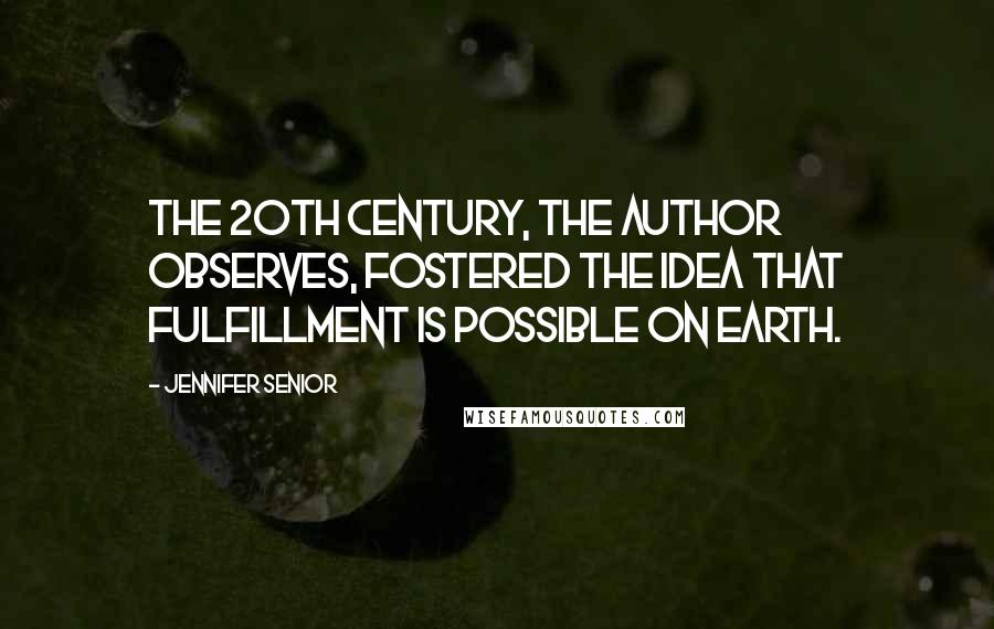 Jennifer Senior Quotes: The 20th century, the author observes, fostered the idea that fulfillment is possible on Earth.