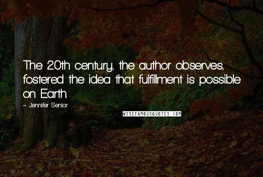 Jennifer Senior Quotes: The 20th century, the author observes, fostered the idea that fulfillment is possible on Earth.