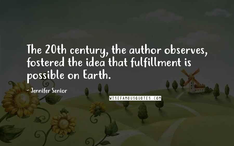 Jennifer Senior Quotes: The 20th century, the author observes, fostered the idea that fulfillment is possible on Earth.