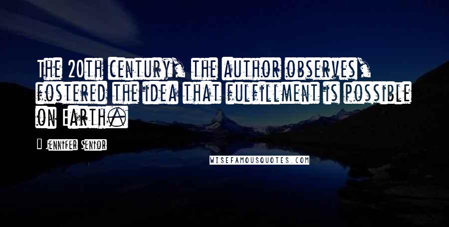 Jennifer Senior Quotes: The 20th century, the author observes, fostered the idea that fulfillment is possible on Earth.