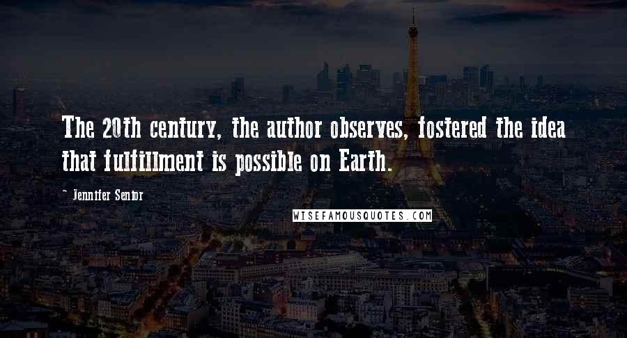 Jennifer Senior Quotes: The 20th century, the author observes, fostered the idea that fulfillment is possible on Earth.